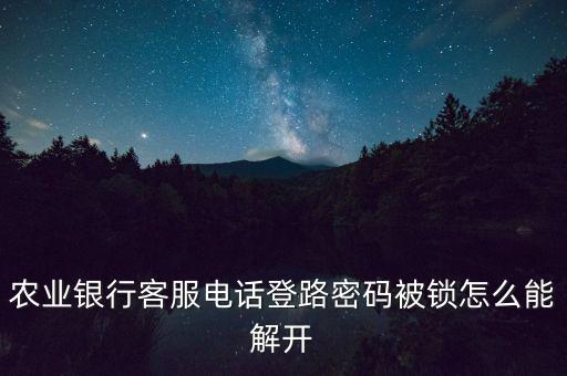 農(nóng)行電話怎么解鎖，農(nóng)業(yè)銀行客服電話登路密碼被鎖怎么能解開