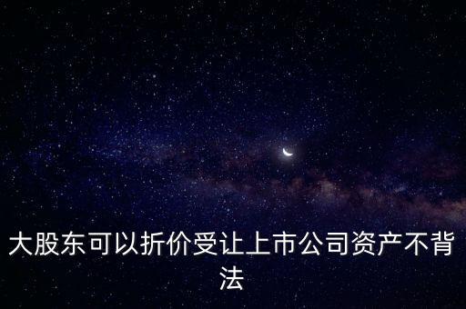 大股東可以折價(jià)受讓上市公司資產(chǎn)不背法