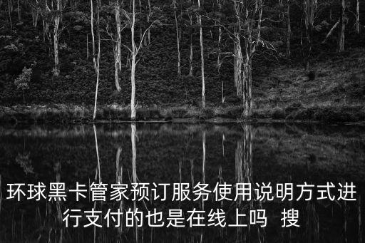 環(huán)球黑卡管家預(yù)訂服務(wù)使用說明方式進(jìn)行支付的也是在線上嗎  搜