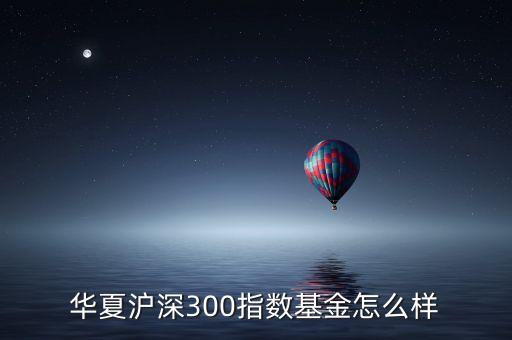 華夏滬深300指數(shù)基金怎么樣