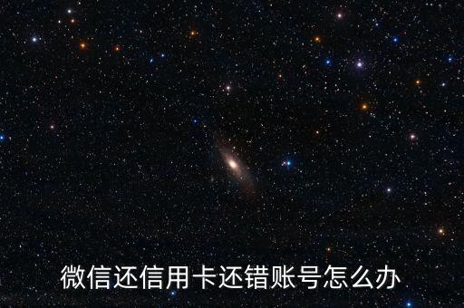 微信還信用卡名字錯了怎么辦，微信還信用卡賬號沒錯銀行名字錯了怎么辦