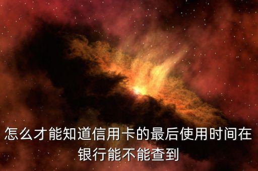 怎么查信用卡正常使用時間表，怎么才能知道信用卡的最后使用時間在銀行能不能查到