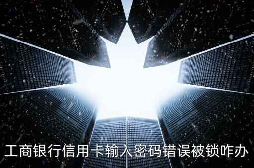 工商銀行信用卡輸入密碼錯(cuò)誤被鎖咋辦