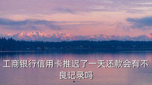 工商信用卡推遲一天還款會(huì)怎么樣，工商銀行信用卡推遲了一天還款會(huì)有不良記錄嗎