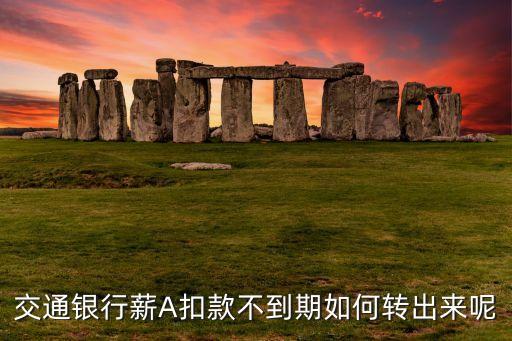 交通銀行薪A扣款不到期如何轉(zhuǎn)出來呢