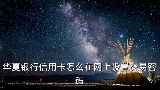 華夏信用卡怎么設(shè)置交易密碼，華夏銀行信用卡怎么設(shè)置交易密碼