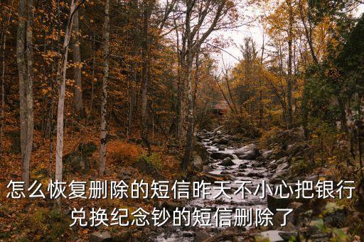 怎么恢復(fù)刪除的短信昨天不小心把銀行兌換紀(jì)念鈔的短信刪除了