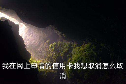 怎么取消網(wǎng)上申請的信用卡，我在網(wǎng)上申請的信用卡我想取消怎么取消
