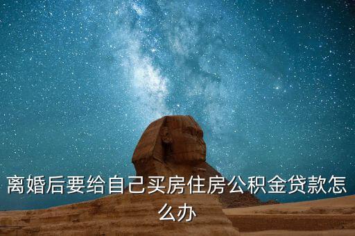 離婚買房貸款公積金貸款怎么辦理，離婚公積金貸款怎么辦