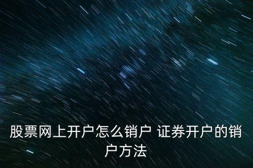 網(wǎng)上開戶同信證券怎么注銷，股票網(wǎng)上開戶怎么銷戶 證券開戶的銷戶方法