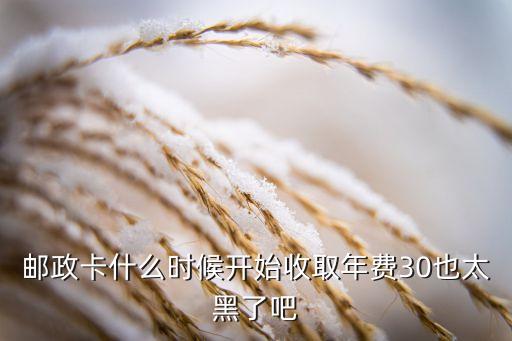 郵政卡年費(fèi)怎么收30元，郵政卡什么時候開始收取年費(fèi)30也太黑了吧