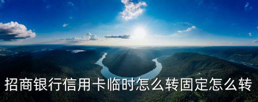 招商信用卡臨時(shí)額度怎么轉(zhuǎn)固定額度嗎，招商銀行臨時(shí)額度怎么追加成固定額度