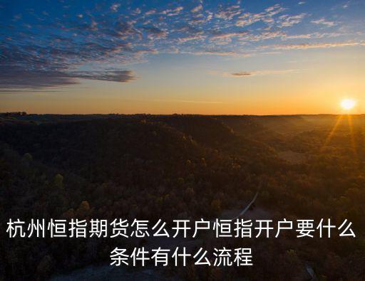 杭州恒指期貨怎么開戶恒指開戶要什么條件有什么流程