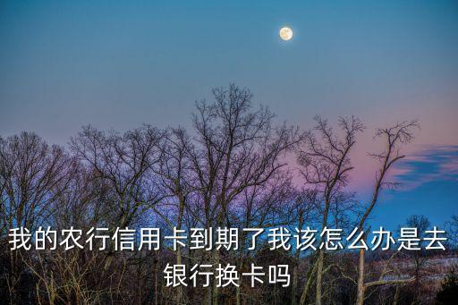 農(nóng)行信用卡臨時(shí)到期怎么辦理，我的農(nóng)行信用卡到期了我該怎么辦是去銀行換卡嗎