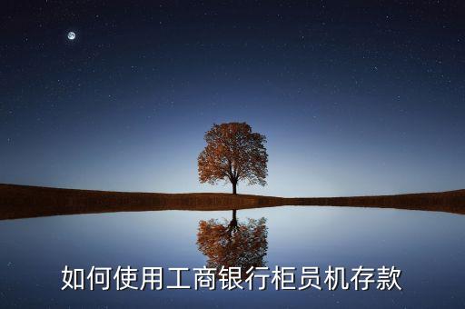 工商存款機怎么存錢，如何使用工商銀行柜員機存款