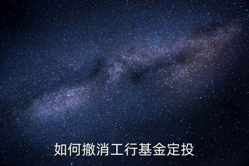 工商銀行基金怎么撤銷，如何撤消工行基金定投