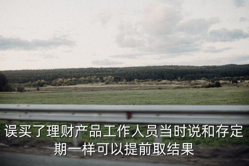 誤買了理財(cái)產(chǎn)品工作人員當(dāng)時(shí)說和存定期一樣可以提前取結(jié)果