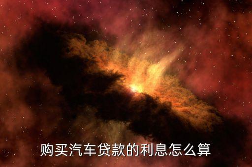 買車貸款年利率怎么算利息，買車貸款利息怎么算