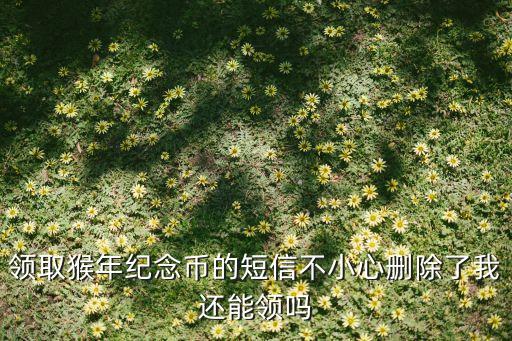 猴年紀念幣手機短信刪了怎么辦，領取猴年紀念幣的短信不小心刪除了我還能領嗎