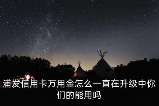 浦發(fā)萬用金怎么老是升級，浦發(fā)信用卡萬用金怎么一直在升級中你們的能用嗎
