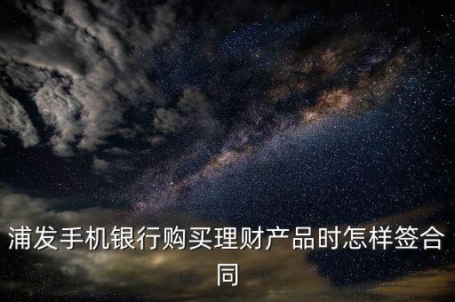 浦發(fā)銀行怎么簽約，浦發(fā)手機(jī)銀行購買理財(cái)產(chǎn)品時(shí)怎樣簽合同