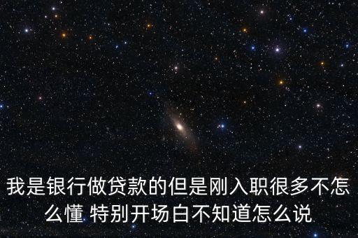 怎么與貸款客戶交流，我是銀行做貸款的但是剛?cè)肼毢芏嗖辉趺炊?特別開場白不知道怎么說