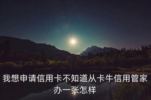 我想申請信用卡不知道從卡牛信用管家辦一張怎樣