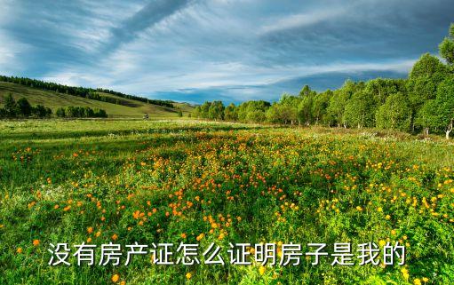 無產證的房子怎么證明房子歸屬，沒有房產證的房子怎么證明房產是我的我有支配權