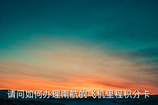 怎么辦理南航里程登記，請(qǐng)問(wèn)如何辦理南航的飛機(jī)里程積分卡