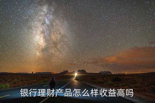 銀行理財產(chǎn)品怎么樣收益高嗎