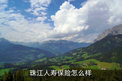 珠江人壽兩全保險萬能型怎么樣，選擇珠江人壽可靠嗎有買過的嗎好理賠嗎