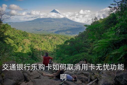 交通信用卡用卡無憂怎么取消，交通銀行樂購卡如何取消用卡無憂功能啊