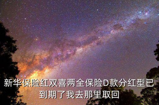 紅雙喜新華保險到期怎么取，買的新華紅雙喜繳費(fèi)年限完了錢怎么能取出來