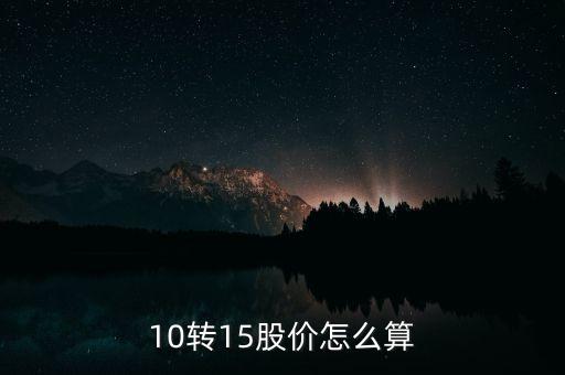 10轉(zhuǎn)15股價怎么計算，10轉(zhuǎn)15股價怎么計算