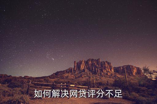 怎么提高網(wǎng)貸綜合評分，如何解決網(wǎng)貸評分不足