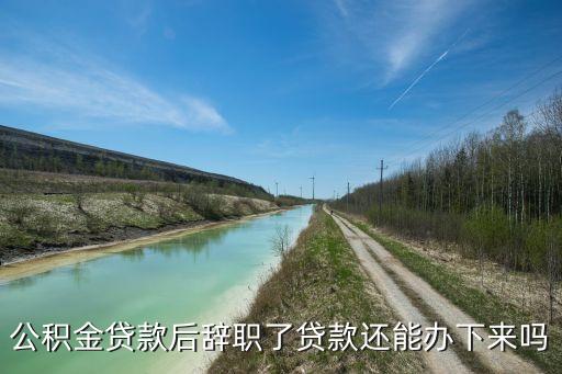 武漢公積金貸款如果離職了怎么辦，公積金貸款后辭職了貸款還能辦下來(lái)嗎