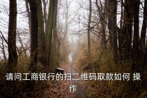 請(qǐng)問(wèn)工商銀行的掃二維碼取款如何 操作