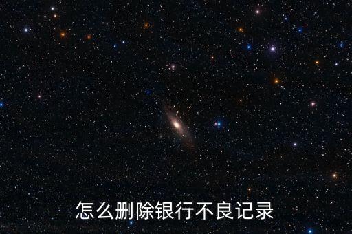 銀行信用不良記錄怎么消除，怎么刪除銀行不良記錄