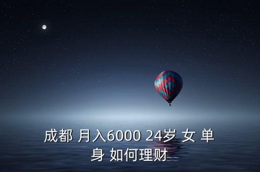 24歲女孩未婚月薪6000怎么理財，成都 月入6000 24歲 女 單身 如何理財