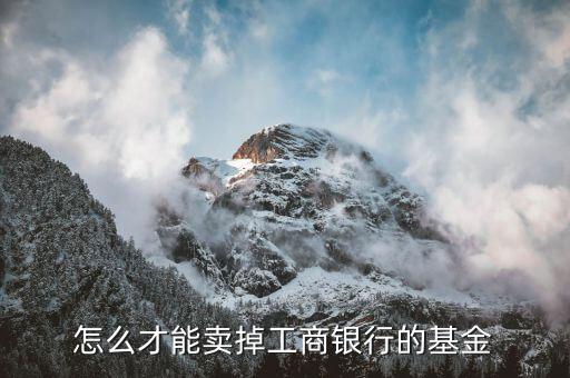 工行基金怎么賣，怎么才能賣掉工商銀行的基金