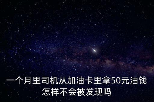 一個(gè)月里司機(jī)從加油卡里拿50元油錢怎樣不會(huì)被發(fā)現(xiàn)嗎