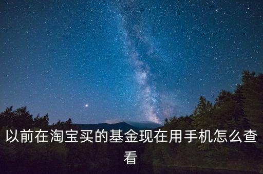 以前在淘寶買的基金現(xiàn)在用手機(jī)怎么查看