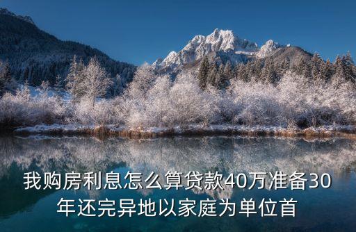 我購房利息怎么算貸款40萬準(zhǔn)備30年還完異地以家庭為單位首