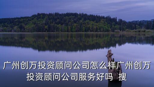 廣州創(chuàng)萬(wàn)投資顧問(wèn)公司怎么樣廣州創(chuàng)萬(wàn)投資顧問(wèn)公司服務(wù)好嗎  搜