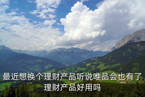 唯品會(huì)上的理財(cái)怎么樣，最近想換個(gè)理財(cái)產(chǎn)品聽(tīng)說(shuō)唯品會(huì)也有了理財(cái)產(chǎn)品好用嗎