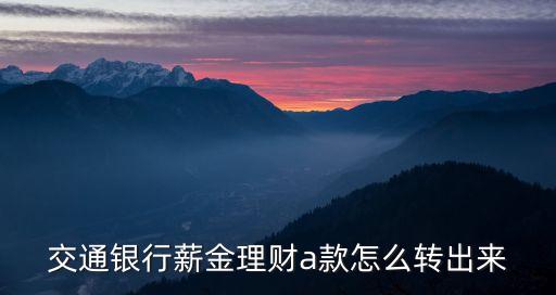 交通銀行薪金理財(cái)a款怎么轉(zhuǎn)出來(lái)，交通銀行薪金理財(cái)a款怎么轉(zhuǎn)出來(lái)