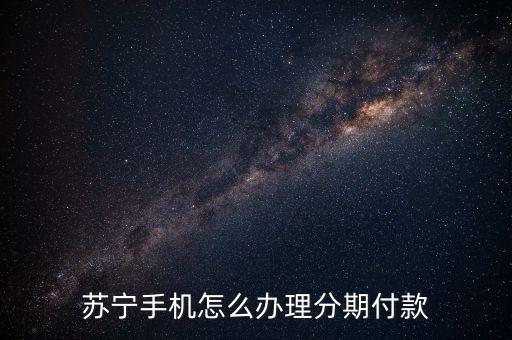 蘇寧易購買手機怎么分期付款，蘇寧手機怎么辦理分期付款