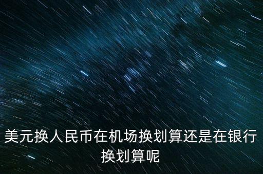 美元對人民幣怎么劃算，美元換人民幣在機(jī)場換劃算還是在銀行換劃算呢