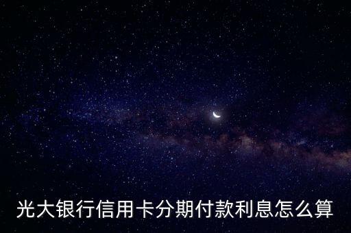 光大銀行信用卡分期付款利息怎么算，光大銀行信用卡分期付款利息怎么算