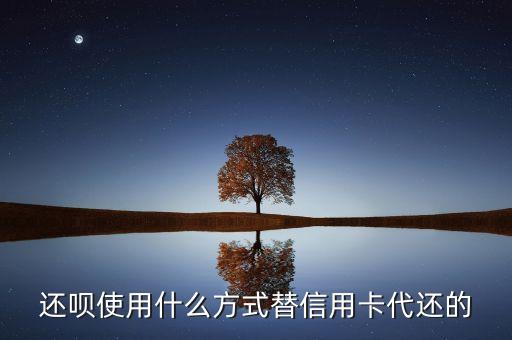 還唄怎么代還信用卡嗎，還唄使用什么方式替信用卡代還的